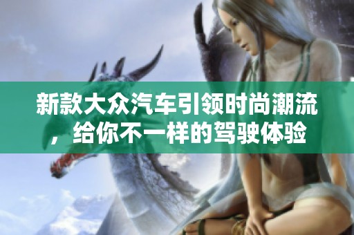 新款大众汽车引领时尚潮流，给你不一样的驾驶体验