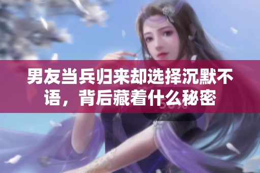 男友当兵归来却选择沉默不语，背后藏着什么秘密