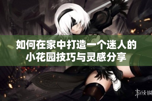 如何在家中打造一个迷人的小花园技巧与灵感分享