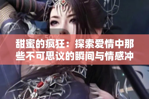 甜蜜的疯狂：探索爱情中那些不可思议的瞬间与情感冲突