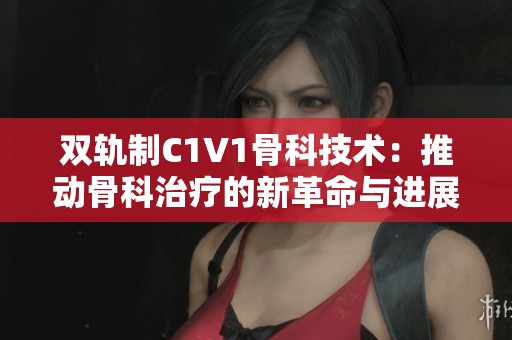双轨制C1V1骨科技术：推动骨科治疗的新革命与进展