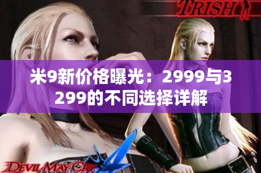 米9新价格曝光：2999与3299的不同选择详解