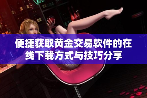 便捷获取黄金交易软件的在线下载方式与技巧分享