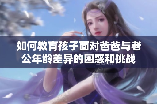 如何教育孩子面对爸爸与老公年龄差异的困惑和挑战