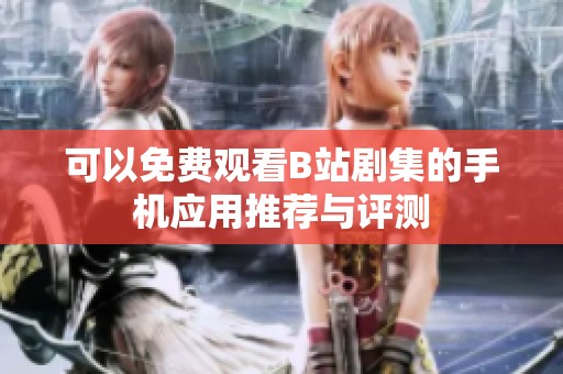 可以免费观看B站剧集的手机应用推荐与评测
