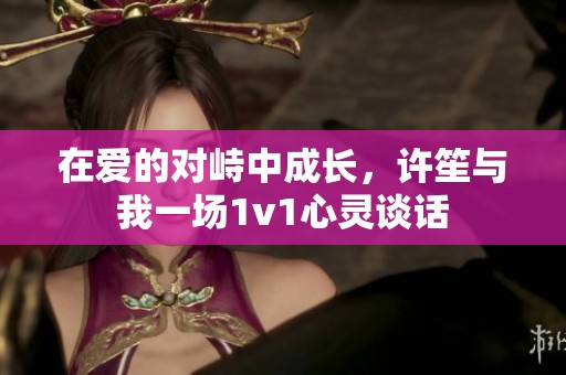 在爱的对峙中成长，许笙与我一场1v1心灵谈话