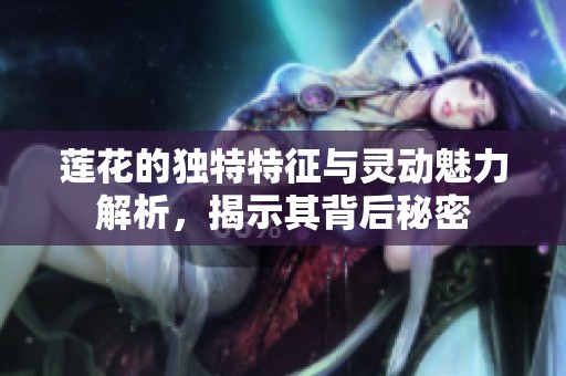 莲花的独特特征与灵动魅力解析，揭示其背后秘密