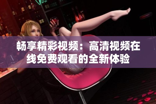 畅享精彩视频：高清视频在线免费观看的全新体验