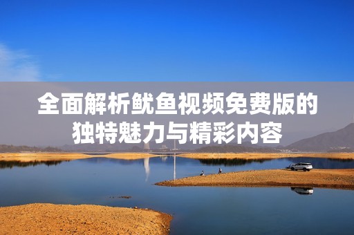 全面解析鱿鱼视频免费版的独特魅力与精彩内容