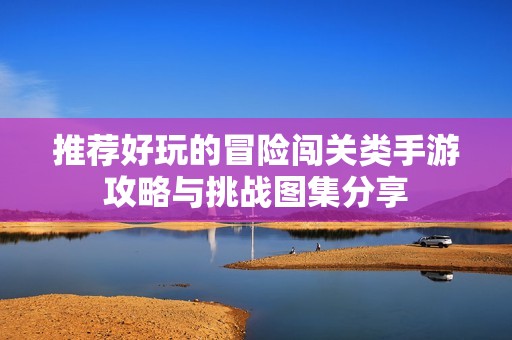 推荐好玩的冒险闯关类手游攻略与挑战图集分享