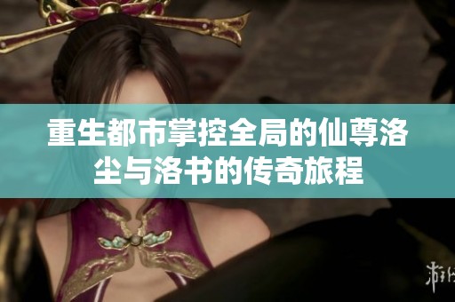 重生都市掌控全局的仙尊洛尘与洛书的传奇旅程