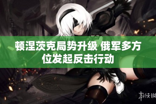 顿涅茨克局势升级 俄军多方位发起反击行动