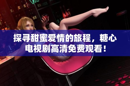 探寻甜蜜爱情的旅程，糖心电视剧高清免费观看！