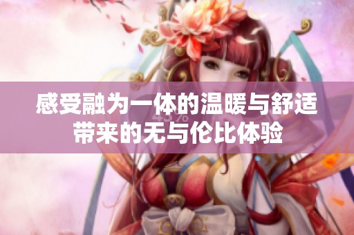 感受融为一体的温暖与舒适带来的无与伦比体验