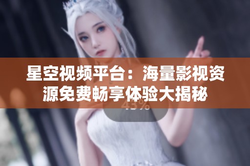 星空视频平台：海量影视资源免费畅享体验大揭秘