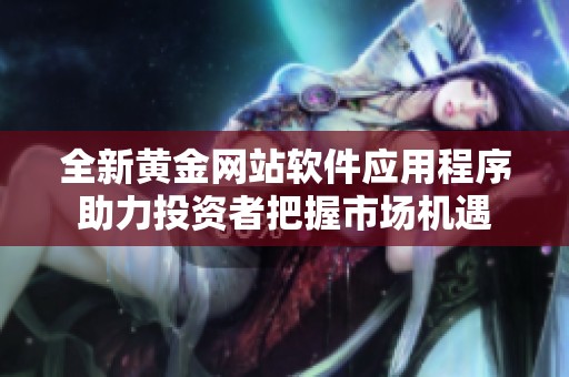 全新黄金网站软件应用程序助力投资者把握市场机遇