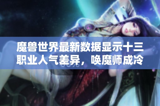 魔兽世界最新数据显示十三职业人气差异，唤魔师成冷门是否被忽视