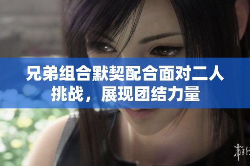 兄弟组合默契配合面对二人挑战，展现团结力量
