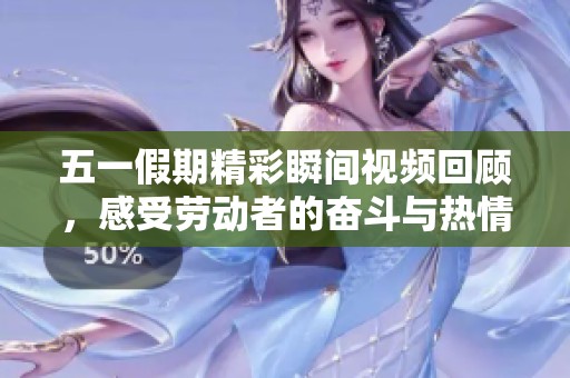五一假期精彩瞬间视频回顾，感受劳动者的奋斗与热情