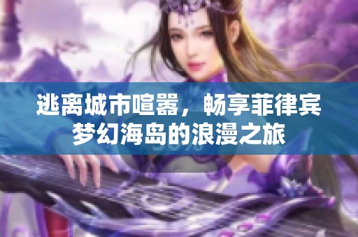 逃离城市喧嚣，畅享菲律宾梦幻海岛的浪漫之旅