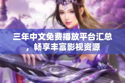 三年中文免费播放平台汇总，畅享丰富影视资源