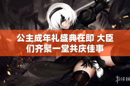 公主成年礼盛典在即 大臣们齐聚一堂共庆佳事