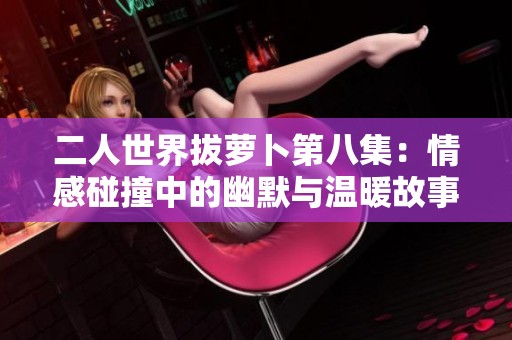 二人世界拔萝卜第八集：情感碰撞中的幽默与温暖故事