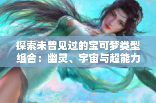 探索未曾见过的宝可梦类型组合：幽灵、宇宙与超能力的奇妙联结
