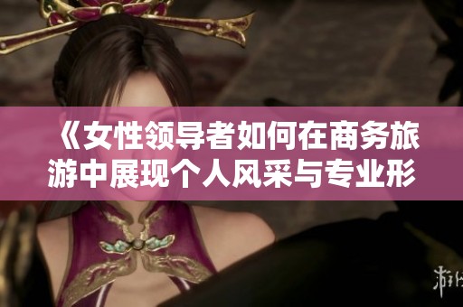 《女性领导者如何在商务旅游中展现个人风采与专业形象》