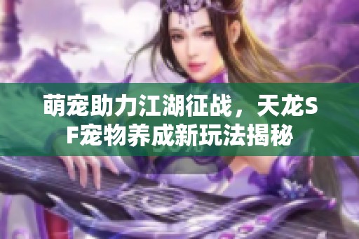 萌宠助力江湖征战，天龙SF宠物养成新玩法揭秘