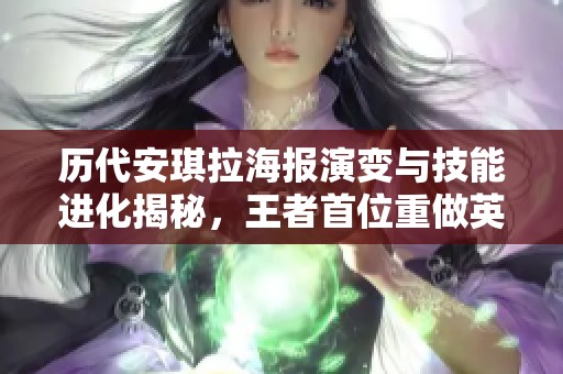 历代安琪拉海报演变与技能进化揭秘，王者首位重做英雄的传奇之路