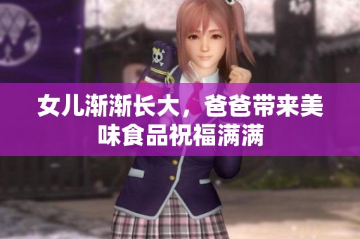女儿渐渐长大，爸爸带来美味食品祝福满满