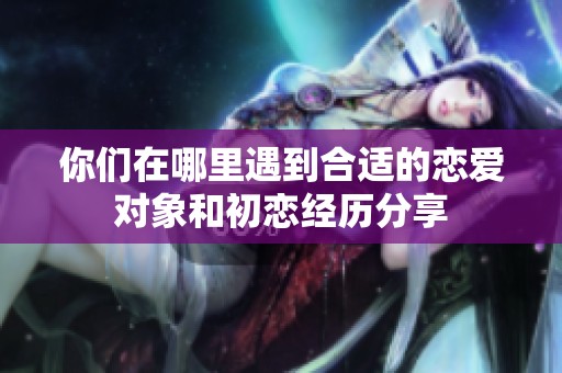 你们在哪里遇到合适的恋爱对象和初恋经历分享