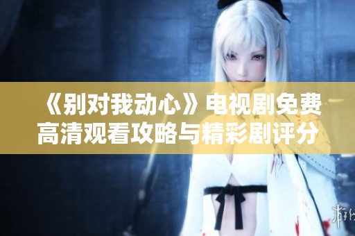 《别对我动心》电视剧免费高清观看攻略与精彩剧评分享