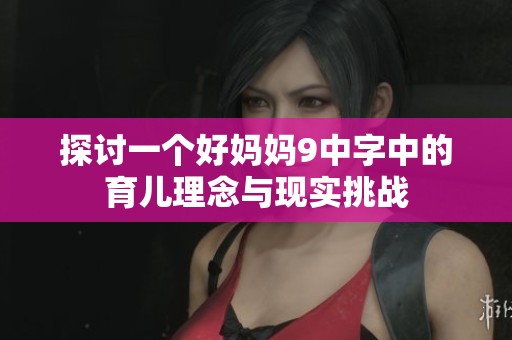 探讨一个好妈妈9中字中的育儿理念与现实挑战