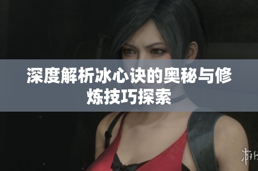 深度解析冰心诀的奥秘与修炼技巧探索