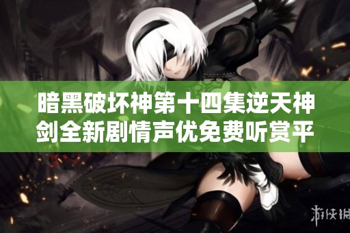 暗黑破坏神第十四集逆天神剑全新剧情声优免费听赏平台推荐