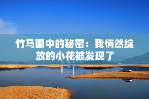 竹马眼中的秘密：我悄然绽放的小花被发现了