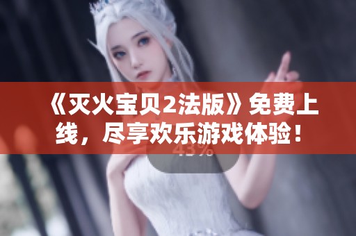 《灭火宝贝2法版》免费上线，尽享欢乐游戏体验！