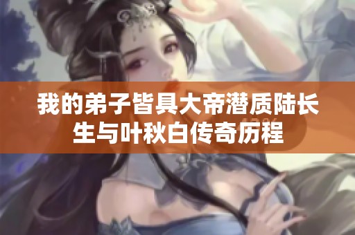 我的弟子皆具大帝潜质陆长生与叶秋白传奇历程