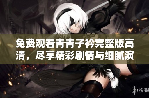 免费观看青青子衿完整版高清，尽享精彩剧情与细腻演技