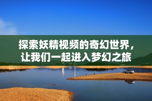 探索妖精视频的奇幻世界，让我们一起进入梦幻之旅