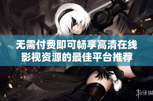 无需付费即可畅享高清在线影视资源的最佳平台推荐