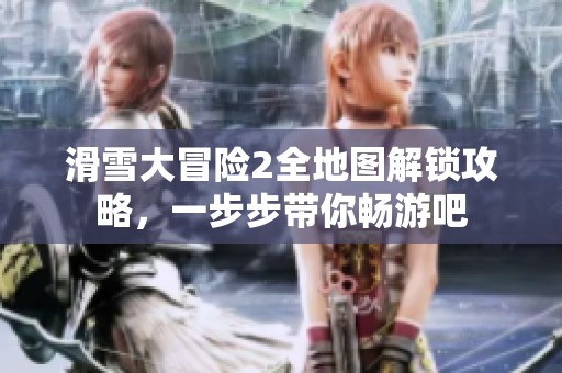 滑雪大冒险2全地图解锁攻略，一步步带你畅游吧