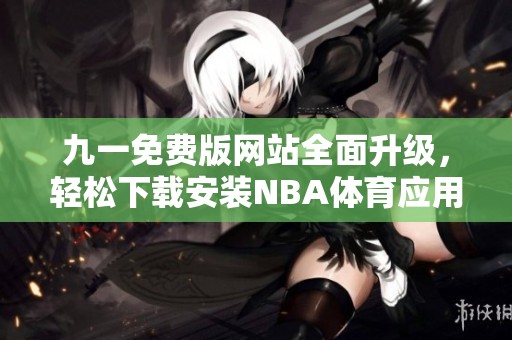 九一免费版网站全面升级，轻松下载安装NBA体育应用的方法介绍