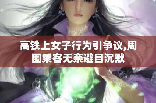 高铁上女子行为引争议,周围乘客无奈避目沉默