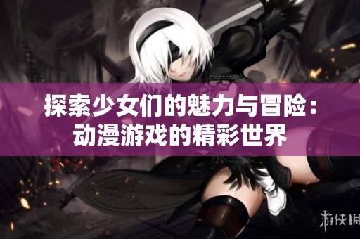 探索少女们的魅力与冒险：动漫游戏的精彩世界