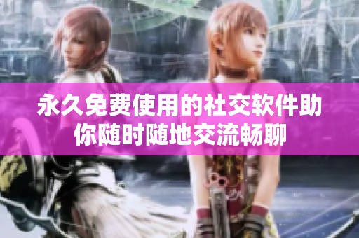 永久免费使用的社交软件助你随时随地交流畅聊
