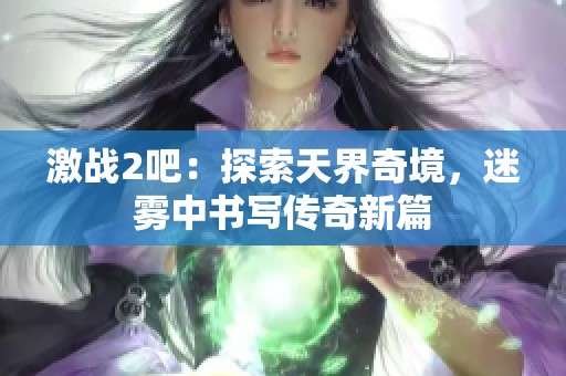 激战2吧：探索天界奇境，迷雾中书写传奇新篇