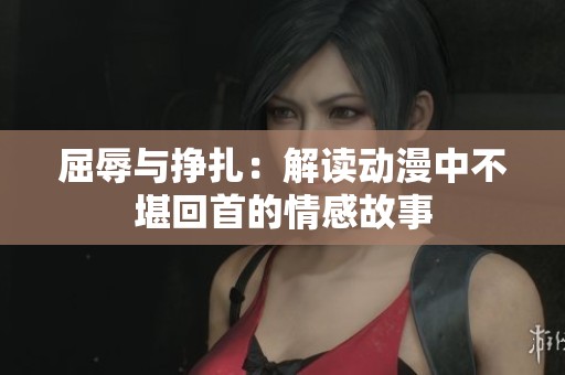 屈辱与挣扎：解读动漫中不堪回首的情感故事
